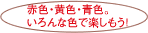 赤色・黄色・青色。いろんな色で楽しもう！