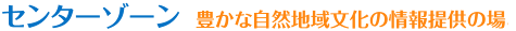 センターゾーン　豊かな自然地域文化の情報提供の場